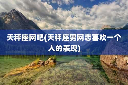 天秤座网吧(天秤座男网恋喜欢一个人的表现)