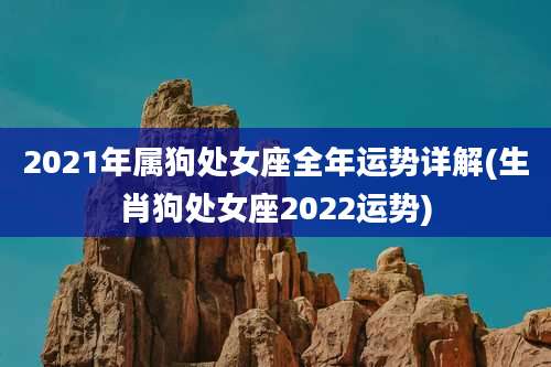 2021年属狗处女座全年运势详解(生肖狗处女座2022运势)
