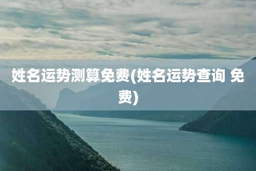 姓名运势测算免费(姓名运势查询 免费)