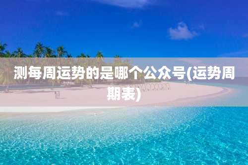 测每周运势的是哪个公众号(运势周期表)