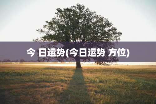 今 日运势(今日运势 方位)