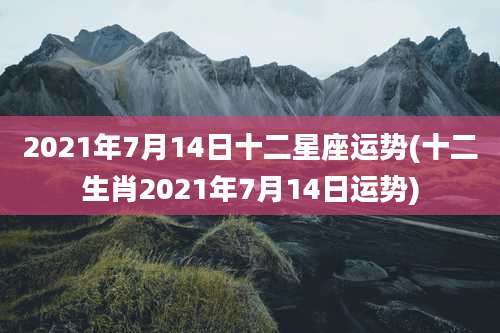 2021年7月14日十二星座运势(十二生肖2021年7月14日运势)