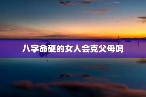 八字命硬的女人会克父母吗