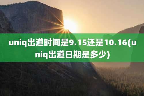 uniq出道时间是9.15还是10.16(uniq出道日期是多少)