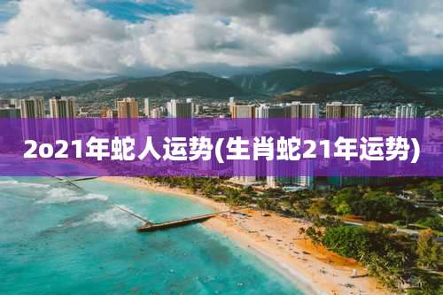 2o21年蛇人运势(生肖蛇21年运势)