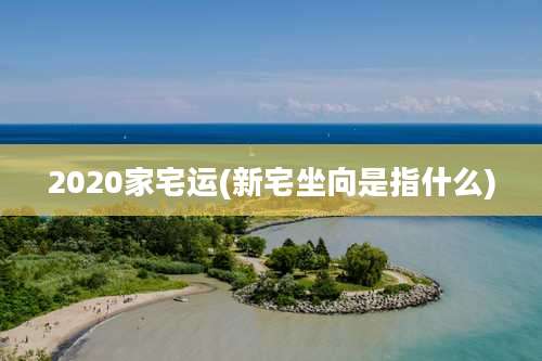 2020家宅运(新宅坐向是指什么)
