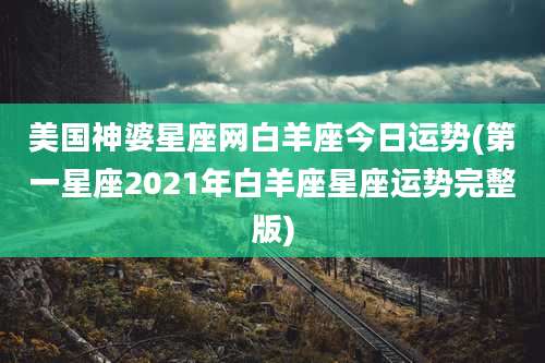 美国神婆星座网白羊座今日运势(第一星座2021年白羊座星座运势完整版)
