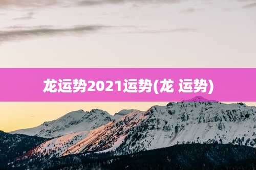 龙运势2021运势(龙 运势)