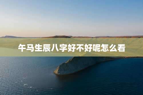 午马生辰八字好不好呢怎么看
