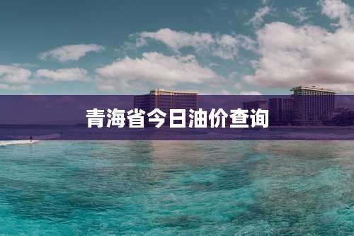 青海省今日油价查询
