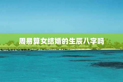 周易算女结婚的生辰八字吗