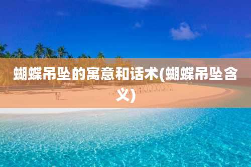 蝴蝶吊坠的寓意和话术(蝴蝶吊坠含义)