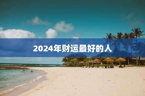 2024年财运最好的人