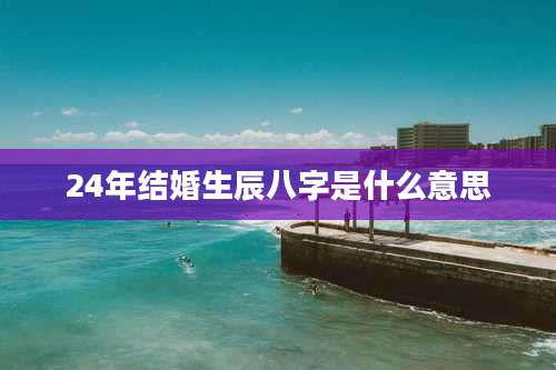 24年结婚生辰八字是什么意思