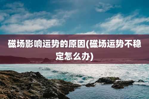磁场影响运势的原因(磁场运势不稳定怎么办)