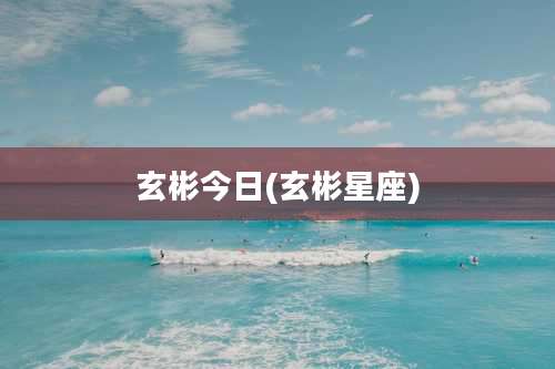 玄彬今日(玄彬星座)