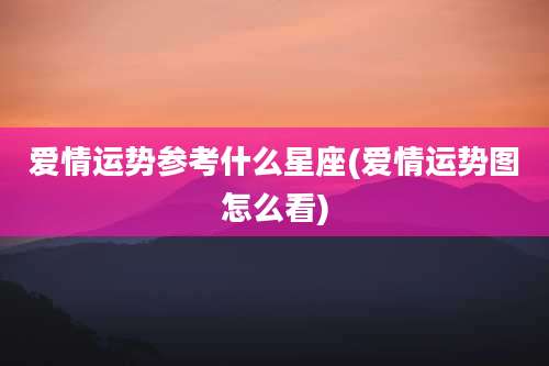爱情运势参考什么星座(爱情运势图怎么看)