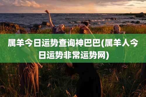 属羊今日运势查询神巴巴(属羊人今日运势非常运势网)