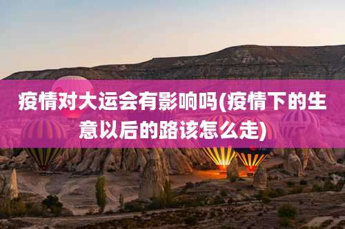 疫情对大运会有影响吗(疫情下的生意以后的路该怎么走)