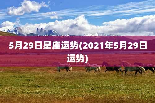 5月29日星座运势(2021年5月29日运势)