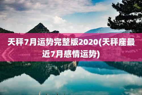 天秤7月运势完整版2020(天秤座最近7月感情运势)