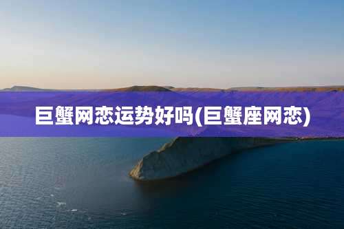 巨蟹网恋运势好吗(巨蟹座网恋)