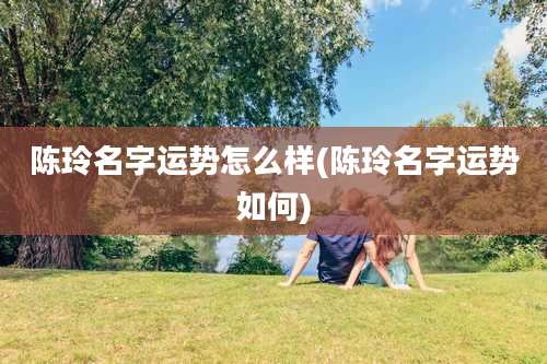 陈玲名字运势怎么样(陈玲名字运势如何)