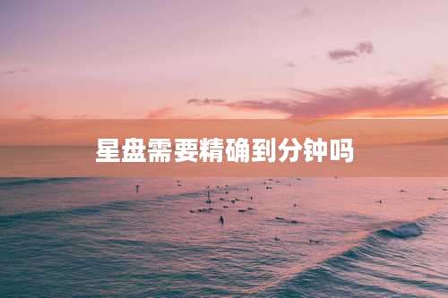 星盘需要精确到分钟吗