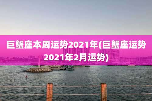 巨蟹座本周运势2021年(巨蟹座运势2021年2月运势)