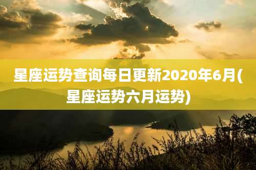 星座运势查询每日更新2020年6月(星座运势六月运势)