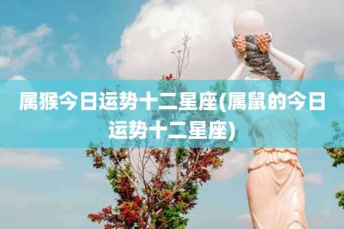 属猴今日运势十二星座(属鼠的今日运势十二星座)