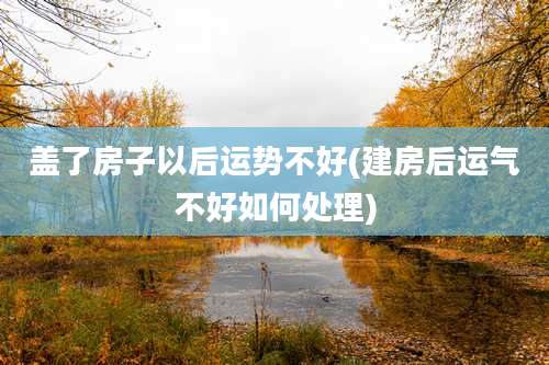 盖了房子以后运势不好(建房后运气不好如何处理)
