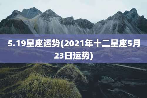5.19星座运势(2021年十二星座5月23日运势)