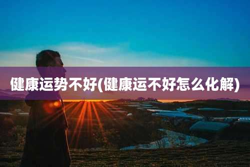 健康运势不好(健康运不好怎么化解)