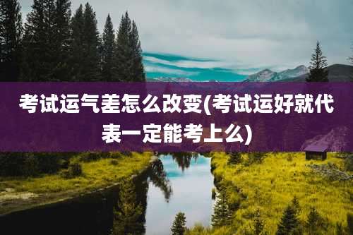 考试运气差怎么改变(考试运好就代表一定能考上么)
