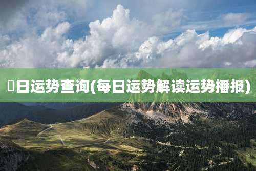 毎日运势查询(每日运势解读运势播报)