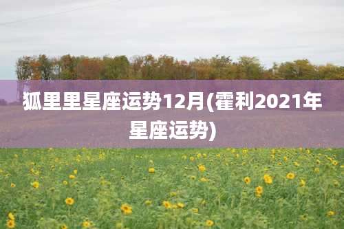 狐里里星座运势12月(霍利2021年星座运势)
