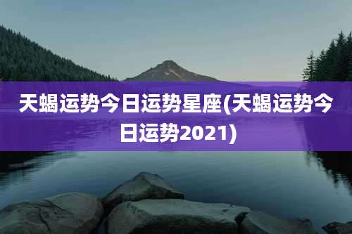天蝎运势今日运势星座(天蝎运势今日运势2021)