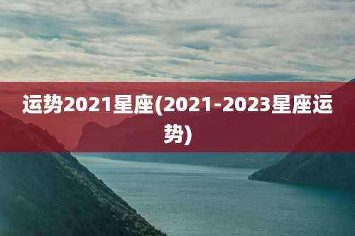 运势2021星座(2021-2023星座运势)