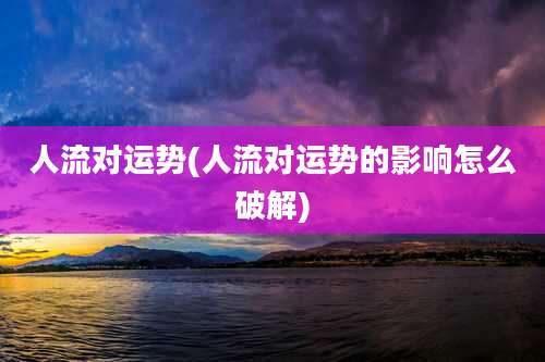 人流对运势(人流对运势的影响怎么破解)