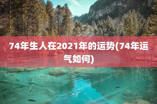 74年生人在2021年的运势(74年运气如何)