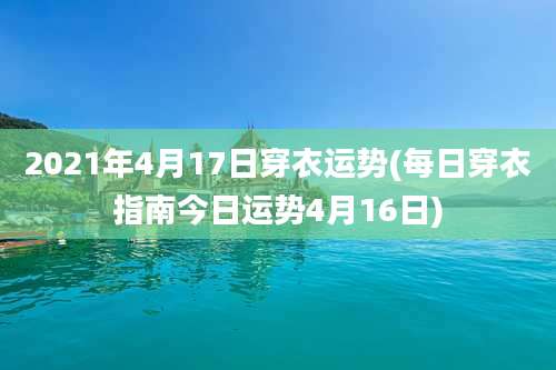 2021年4月17日穿衣运势(每日穿衣指南今日运势4月16日)