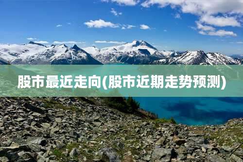 股市最近走向(股市近期走势预测)