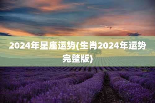 2024年星座运势(生肖2024年运势完整版)