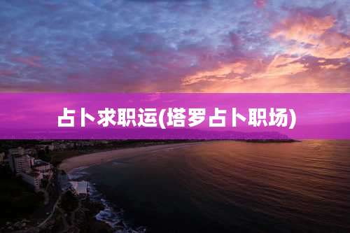 占卜求职运(塔罗占卜职场)