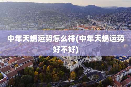 中年天蝎运势怎么样(中年天蝎运势好不好)