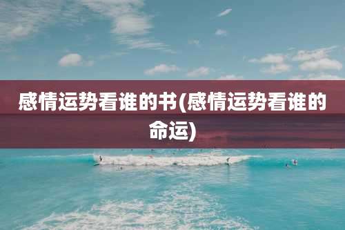 感情运势看谁的书(感情运势看谁的命运)