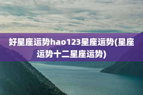 好星座运势hao123星座运势(星座运势十二星座运势)