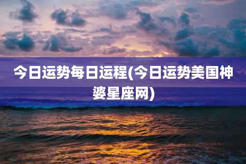 今日运势每日运程(今日运势美国神婆星座网)