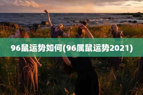 96鼠运势如何(96属鼠运势2021)